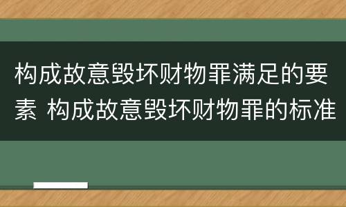 构成故意毁坏财物罪满足的要素 构成故意毁坏财物罪的标准