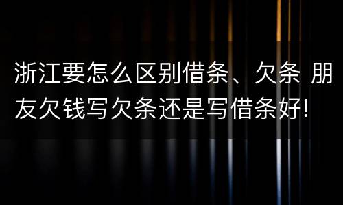 浙江要怎么区别借条、欠条 朋友欠钱写欠条还是写借条好!