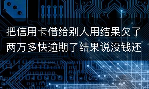 把信用卡借给别人用结果欠了两万多快逾期了结果说没钱还想知道如何处理