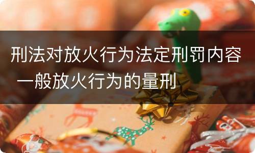 刑法对放火行为法定刑罚内容 一般放火行为的量刑