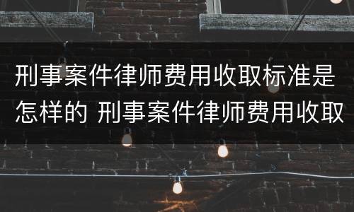 刑事案件律师费用收取标准是怎样的 刑事案件律师费用收取标准是怎样的呢