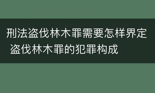 刑法盗伐林木罪需要怎样界定 盗伐林木罪的犯罪构成