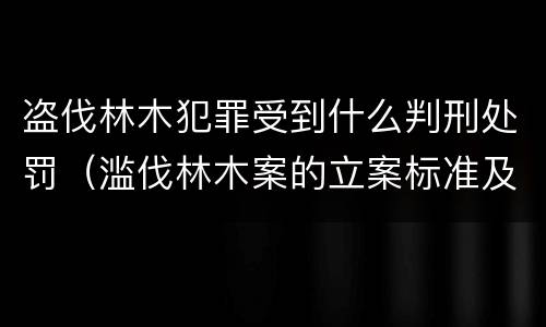 盗伐林木犯罪受到什么判刑处罚（滥伐林木案的立案标准及定罪与量刑）