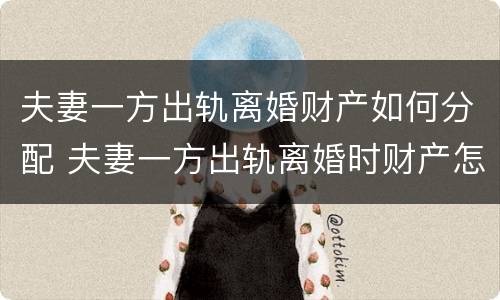 夫妻一方出轨离婚财产如何分配 夫妻一方出轨离婚时财产怎么分配