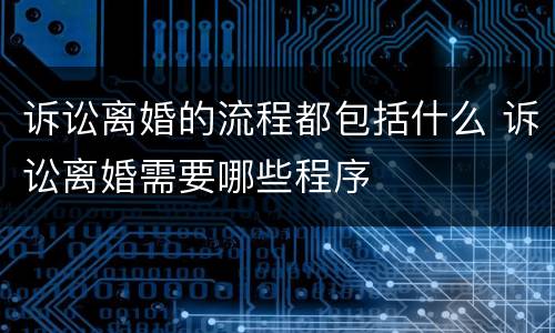诉讼离婚的流程都包括什么 诉讼离婚需要哪些程序