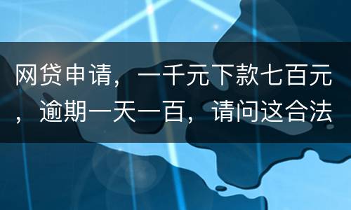 网贷申请，一千元下款七百元，逾期一天一百，请问这合法吗？是不是属于高利贷