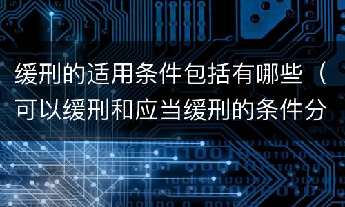 缓刑的适用条件包括有哪些（可以缓刑和应当缓刑的条件分别是什么）