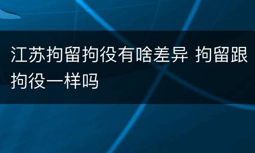 江苏拘留拘役有啥差异 拘留跟拘役一样吗
