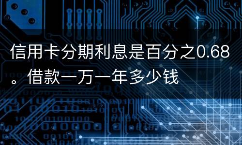 信用卡分期利息是百分之0.68。借款一万一年多少钱