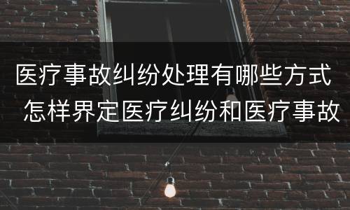 医疗事故纠纷处理有哪些方式 怎样界定医疗纠纷和医疗事故