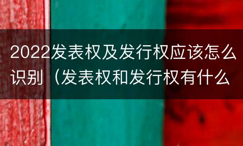 2022发表权及发行权应该怎么识别（发表权和发行权有什么区别）