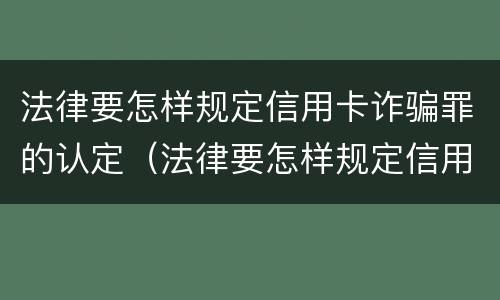 法律要怎样规定信用卡诈骗罪的认定（法律要怎样规定信用卡诈骗罪的认定条件）