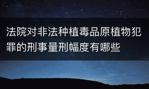 法院对非法种植毒品原植物犯罪的刑事量刑幅度有哪些