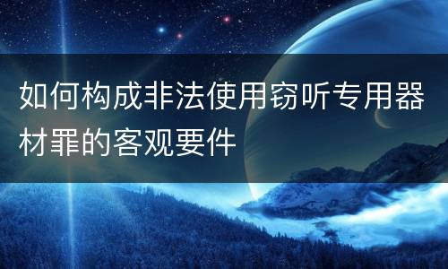 如何构成非法使用窃听专用器材罪的客观要件