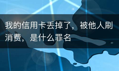 我的信用卡丢掉了，被他人刷消费，是什么罪名