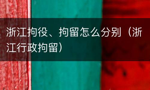 浙江拘役、拘留怎么分别（浙江行政拘留）