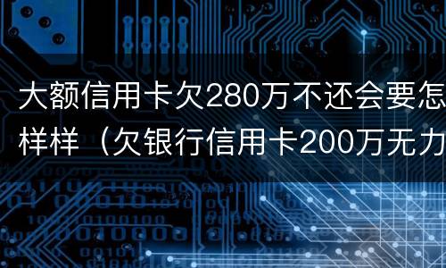 大额信用卡欠280万不还会要怎样样（欠银行信用卡200万无力偿还）