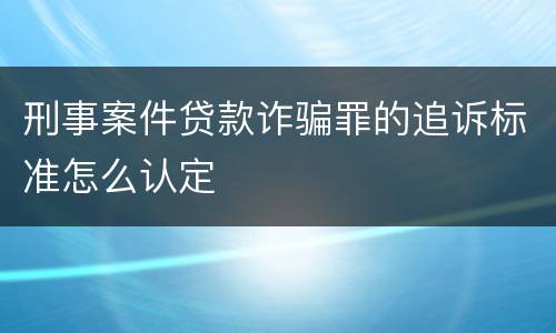 刑事案件贷款诈骗罪的追诉标准怎么认定