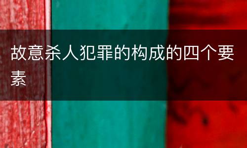 故意杀人犯罪的构成的四个要素