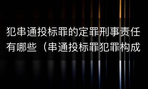 犯串通投标罪的定罪刑事责任有哪些（串通投标罪犯罪构成）