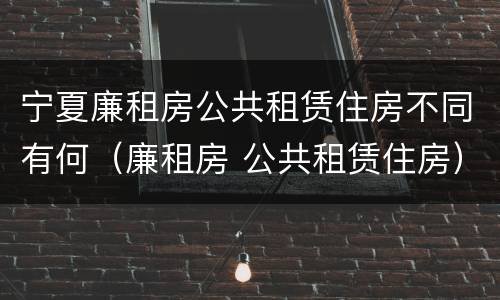 宁夏廉租房公共租赁住房不同有何（廉租房 公共租赁住房）