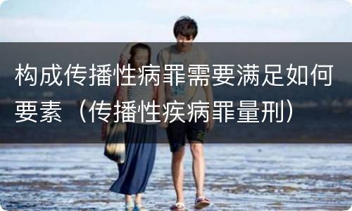 构成传播性病罪需要满足如何要素（传播性疾病罪量刑）