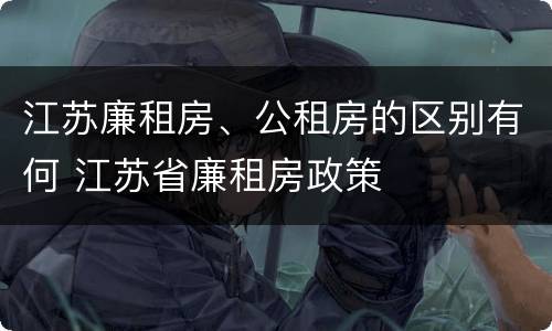 江苏廉租房、公租房的区别有何 江苏省廉租房政策