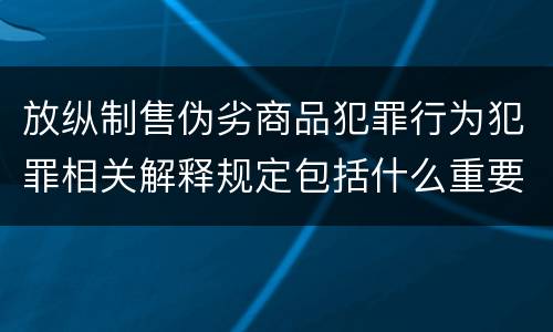 放纵制售伪劣商品犯罪行为犯罪相关解释规定包括什么重要内容