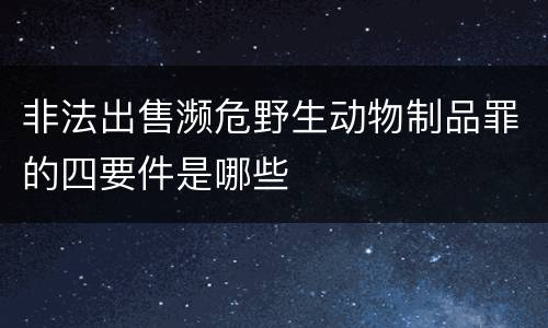 非法出售濒危野生动物制品罪的四要件是哪些