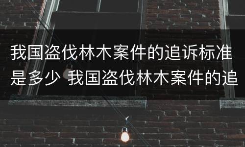 我国盗伐林木案件的追诉标准是多少 我国盗伐林木案件的追诉标准是多少年