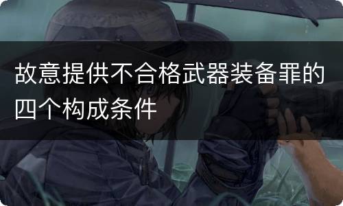 故意提供不合格武器装备罪的四个构成条件