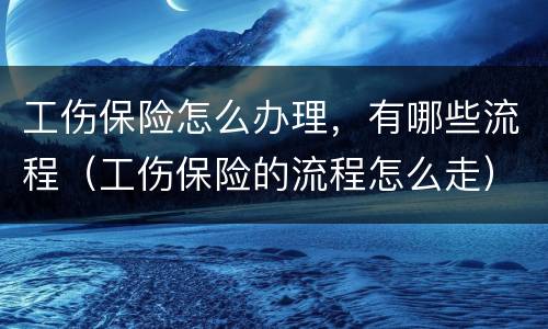 工伤保险怎么办理，有哪些流程（工伤保险的流程怎么走）