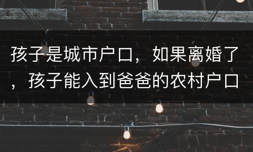孩子是城市户口，如果离婚了，孩子能入到爸爸的农村户口上吗