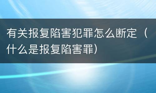 有关报复陷害犯罪怎么断定（什么是报复陷害罪）