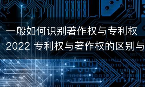 一般如何识别著作权与专利权2022 专利权与著作权的区别与联系