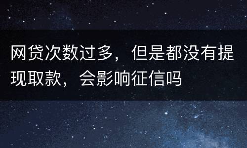 网贷次数过多，但是都没有提现取款，会影响征信吗