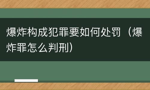 爆炸构成犯罪要如何处罚（爆炸罪怎么判刑）