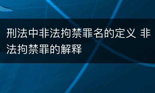 刑法中非法拘禁罪名的定义 非法拘禁罪的解释