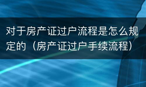 对于房产证过户流程是怎么规定的（房产证过户手续流程）