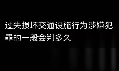 过失损坏交通设施行为涉嫌犯罪的一般会判多久