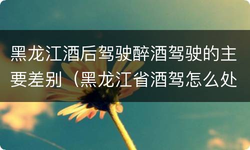 黑龙江酒后驾驶醉酒驾驶的主要差别（黑龙江省酒驾怎么处罚）