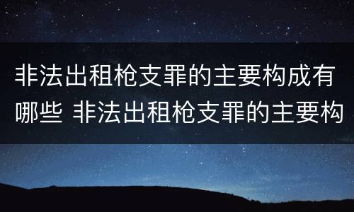 非法出租枪支罪的主要构成有哪些 非法出租枪支罪的主要构成有哪些要件