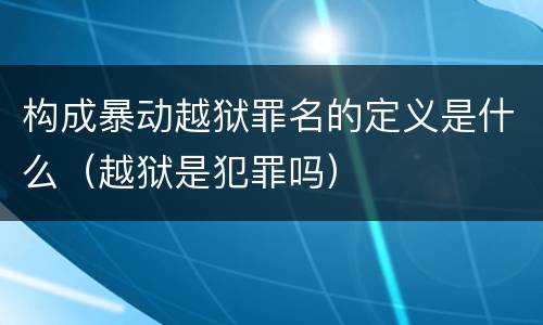 构成暴动越狱罪名的定义是什么（越狱是犯罪吗）