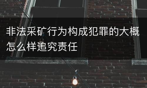 非法采矿行为构成犯罪的大概怎么样追究责任