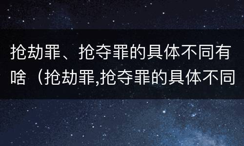 抢劫罪、抢夺罪的具体不同有啥（抢劫罪,抢夺罪的具体不同有啥后果）