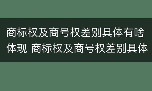 商标权及商号权差别具体有啥体现 商标权及商号权差别具体有啥体现呢