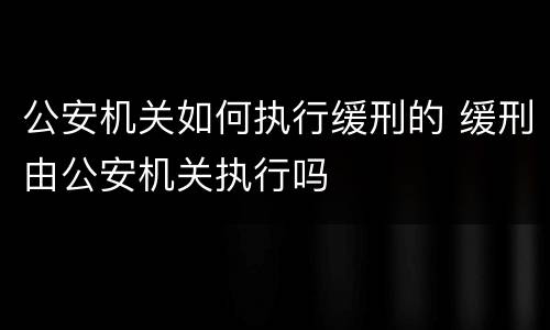 公安机关如何执行缓刑的 缓刑由公安机关执行吗