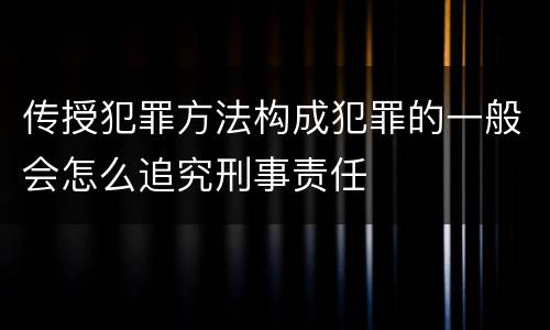 传授犯罪方法构成犯罪的一般会怎么追究刑事责任