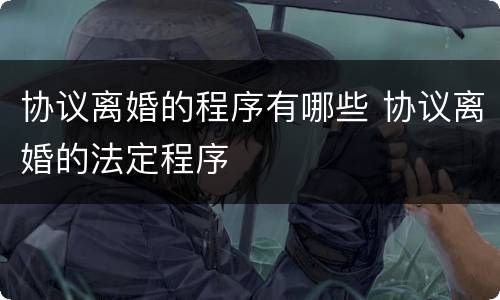 协议离婚的程序有哪些 协议离婚的法定程序