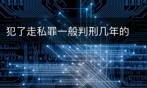 犯了走私罪一般判刑几年的